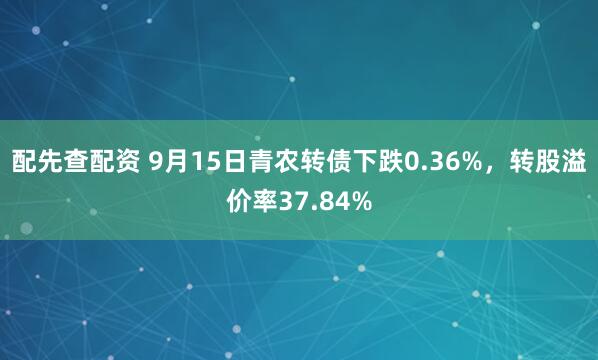 配先查配资 9月15日青农转债下跌0.36%，转股溢价率37.84%
