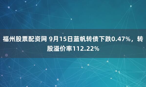 福州股票配资网 9月15日蓝帆转债下跌0.47%，转股溢价率112.22%