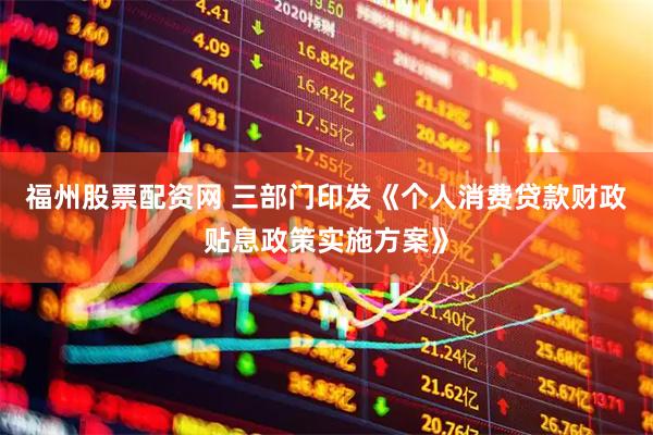 福州股票配资网 三部门印发《个人消费贷款财政贴息政策实施方案》
