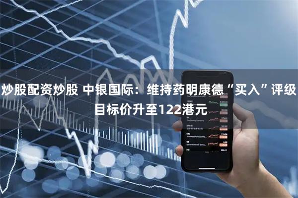 炒股配资炒股 中银国际：维持药明康德“买入”评级 目标价升至122港元