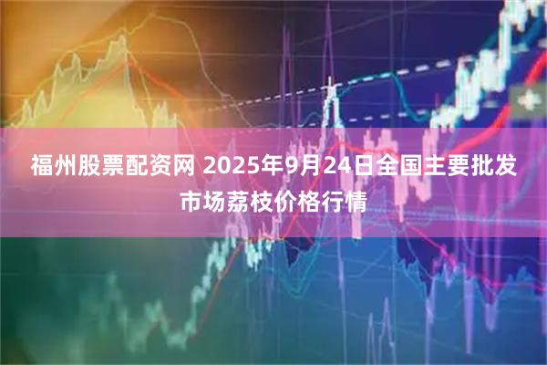 福州股票配资网 2025年9月24日全国主要批发市场荔枝价格行情