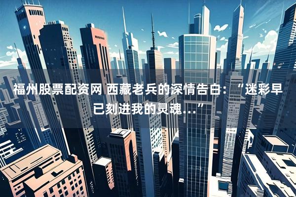 福州股票配资网 西藏老兵的深情告白：“迷彩早已刻进我的灵魂…”