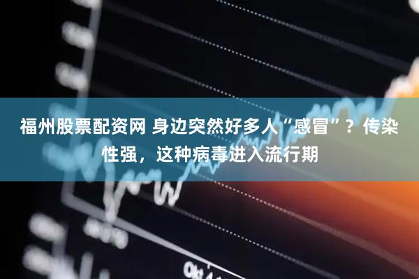 福州股票配资网 身边突然好多人“感冒”？传染性强，这种病毒进入流行期