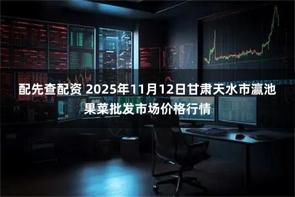 配先查配资 2025年11月12日甘肃天水市瀛池果菜批发市场价格行情