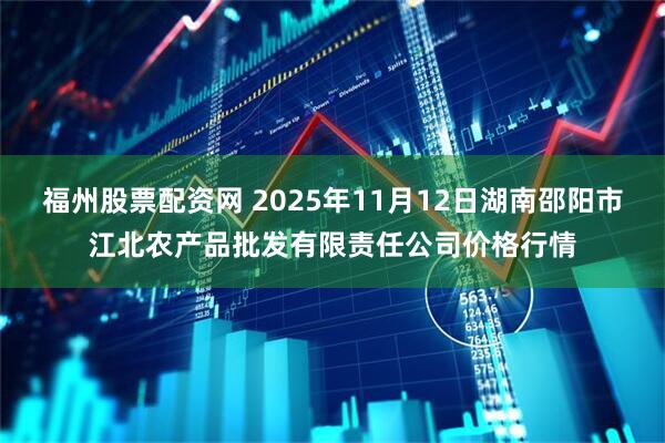 福州股票配资网 2025年11月12日湖南邵阳市江北农产品批发有限责任公司价格行情