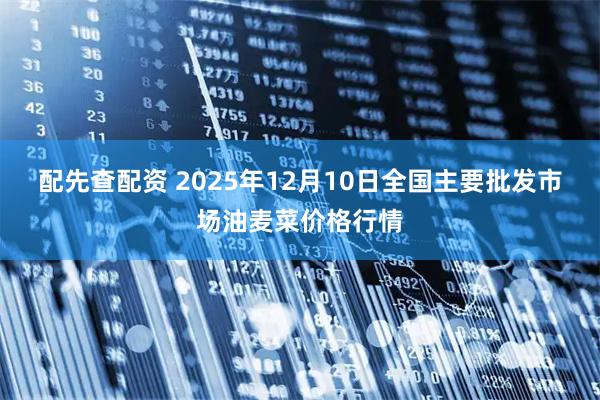 配先查配资 2025年12月10日全国主要批发市场油麦菜价格行情