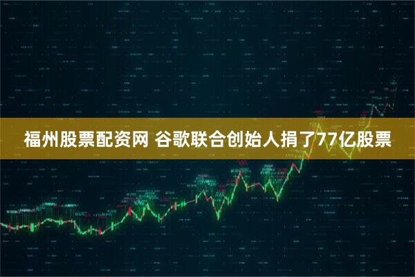 福州股票配资网 谷歌联合创始人捐了77亿股票