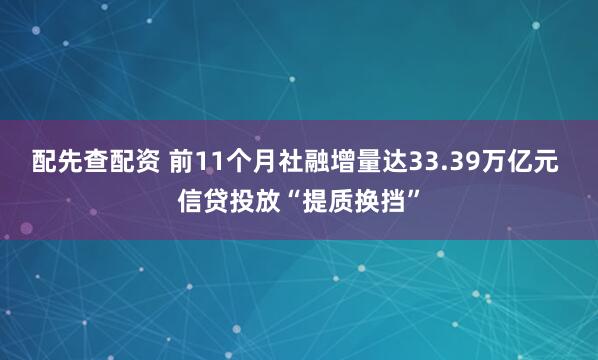 配先查配资 前11个月社融增量达33.39万亿元 信贷投放“提质换挡”