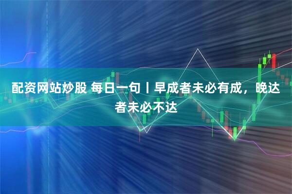 配资网站炒股 每日一句丨早成者未必有成，晚达者未必不达