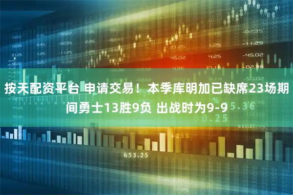 按天配资平台 申请交易！本季库明加已缺席23场期间勇士13胜9负 出战时为9-9