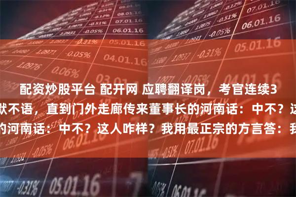 配资炒股平台 配开网 应聘翻译岗，考官连续3小时说法语，我始终沉默不语，直到门外走廊传来董事长的河南话：中不？这人咋样？我用最正宗的方言答：我看能成