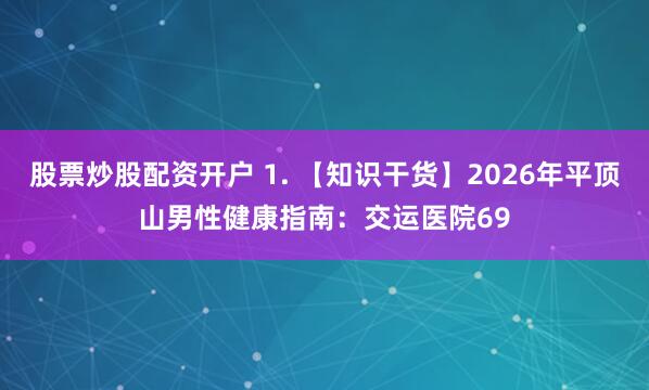 股票炒股配资开户 1. 【知识干货】2026年平顶山男性健康指南：交运医院69