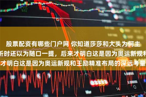 股票配资有哪些门户网 你知道莎莎和大头为何主动报混双吗，肖指导刚听时还以为随口一提，后来才明白这是因为奥运新规和王励精准布局的深远考量