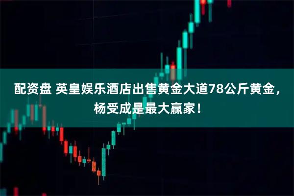 配资盘 英皇娱乐酒店出售黄金大道78公斤黄金，杨受成是最大赢家！