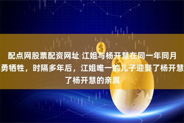 配点网股票配资网址 江姐与杨开慧在同一年同月同日英勇牺牲，时隔多年后，江姐唯一的儿子迎娶了杨开慧的亲属