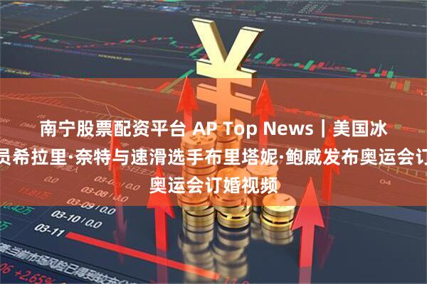 南宁股票配资平台 AP Top News｜美国冰球运动员希拉里·奈特与速滑选手布里塔妮·鲍威发布奥运会订婚视频
