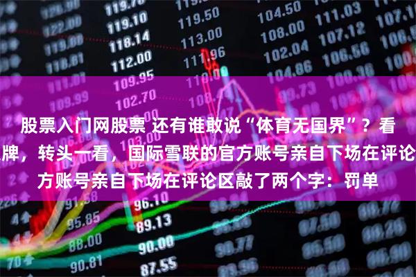 股票入门网股票 还有谁敢说“体育无国界”？看看谷爱凌拼回一枚银牌，转头一看，国际雪联的官方账号亲自下场在评论区敲了两个字：罚单