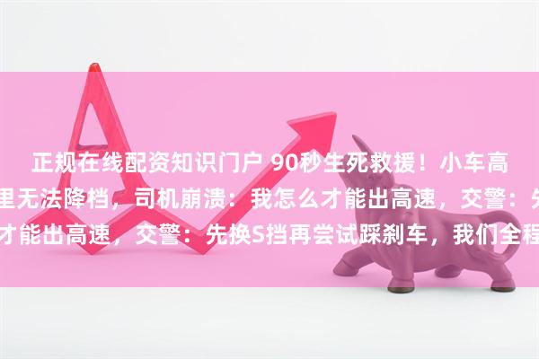 正规在线配资知识门户 90秒生死救援！小车高速上失控，时速80公里无法降档，司机崩溃：我怎么才能出高速，交警：先换S挡再尝试踩刹车，我们全程护航