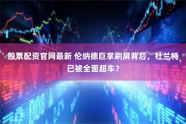 股票配资官网最新 伦纳德巨掌刷屏背后，杜兰特已被全面超车？