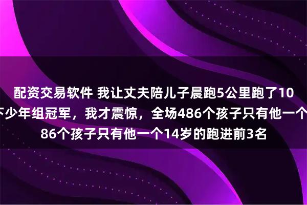 配资交易软件 我让丈夫陪儿子晨跑5公里跑了1095天,直到他拿下少年组冠军,我才震惊,全场486个孩子只有他一个14岁的跑进前3名