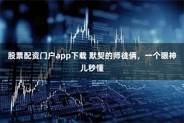 股票配资门户app下载 默契的师徒俩,一个眼神儿秒懂