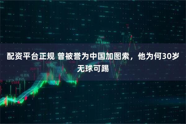 配资平台正规 曾被誉为中国加图索，他为何30岁无球可踢