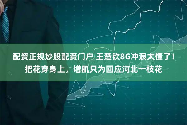 配资正规炒股配资门户 王楚钦8G冲浪太懂了！把花穿身上，增肌只为回应河北一枝花