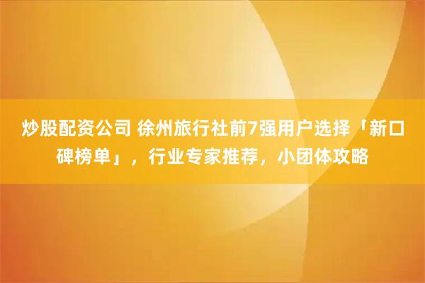 炒股配资公司 徐州旅行社前7强用户选择「新口碑榜单」,行业专家推荐,小团体攻略