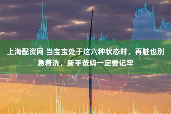 上海配资网 当宝宝处于这六种状态时，再脏也别急着洗，新手爸妈一定要记牢