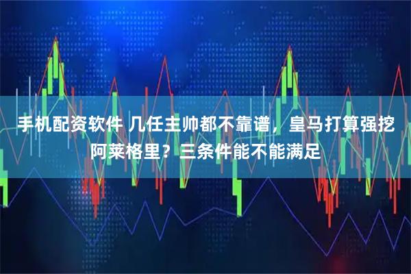 手机配资软件 几任主帅都不靠谱，皇马打算强挖阿莱格里？三条件能不能满足