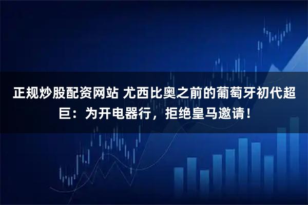 正规炒股配资网站 尤西比奥之前的葡萄牙初代超巨：为开电器行，拒绝皇马邀请！