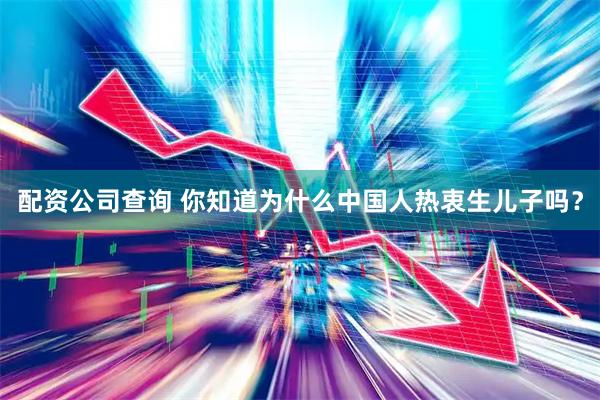 配资公司查询 你知道为什么中国人热衷生儿子吗?