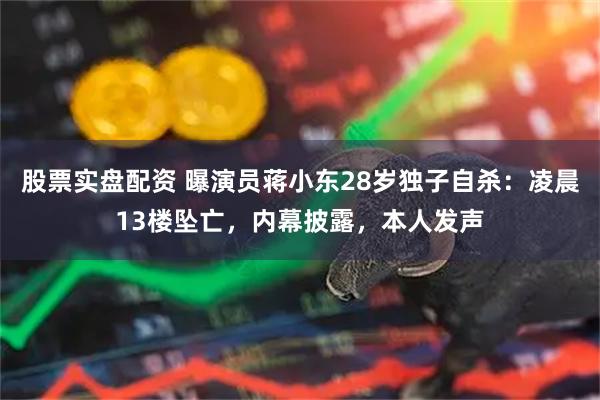 股票实盘配资 曝演员蒋小东28岁独子自杀:凌晨13楼坠亡,内幕披露,本人发声