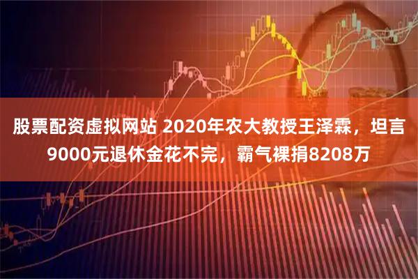 股票配资虚拟网站 2020年农大教授王泽霖,坦言9000元退休金花不完,霸气裸捐8208万