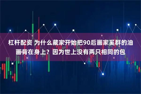 杠杆配资 为什么藏家开始把90后画家奚群的油画背在身上?因为世上没有两只相同的包