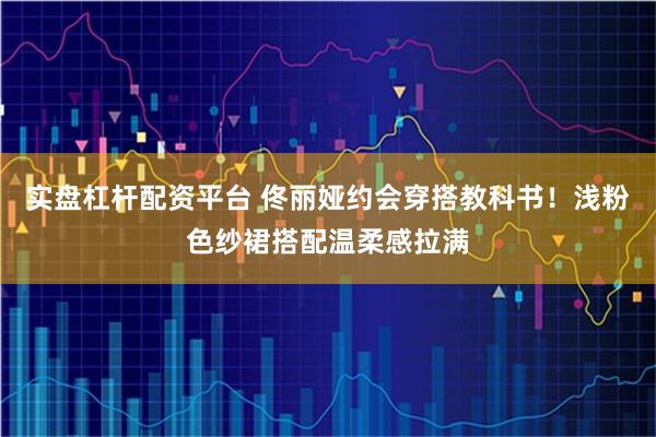 实盘杠杆配资平台 佟丽娅约会穿搭教科书！浅粉色纱裙搭配温柔感拉满