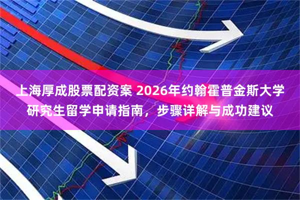 上海厚成股票配资案 2026年约翰霍普金斯大学研究生留学申请指南，步骤详解与成功建议
