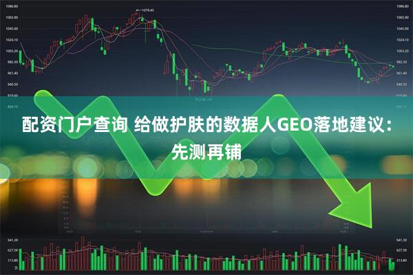 配资门户查询 给做护肤的数据人GEO落地建议:先测再铺