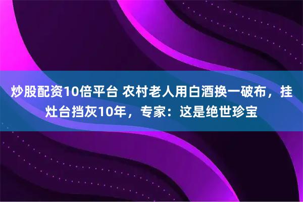 炒股配资10倍平台 农村老人用白酒换一破布，挂灶台挡灰10年，专家：这是绝世珍宝