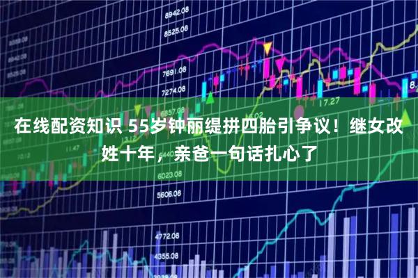 在线配资知识 55岁钟丽缇拼四胎引争议！继女改姓十年，亲爸一句话扎心了