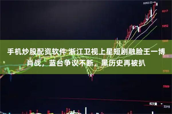 手机炒股配资软件 浙江卫视上星短剧融脸王一博肖战，蓝台争议不断，黑历史再被扒