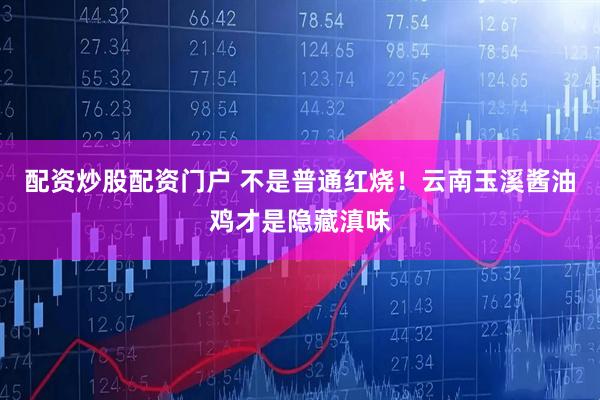 配资炒股配资门户 不是普通红烧！云南玉溪酱油鸡才是隐藏滇味