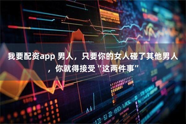 我要配资app 男人，只要你的女人碰了其他男人，你就得接受“这两件事”