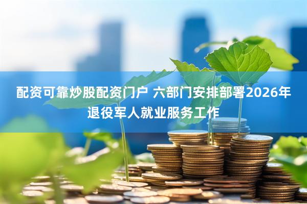 配资可靠炒股配资门户 六部门安排部署2026年退役军人就业服务工作