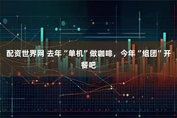 配资世界网 去年“单机”做咖啡，今年“组团”开餐吧