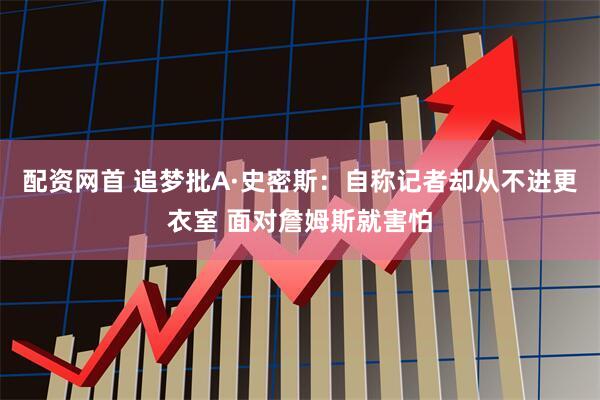 配资网首 追梦批A·史密斯：自称记者却从不进更衣室 面对詹姆斯就害怕