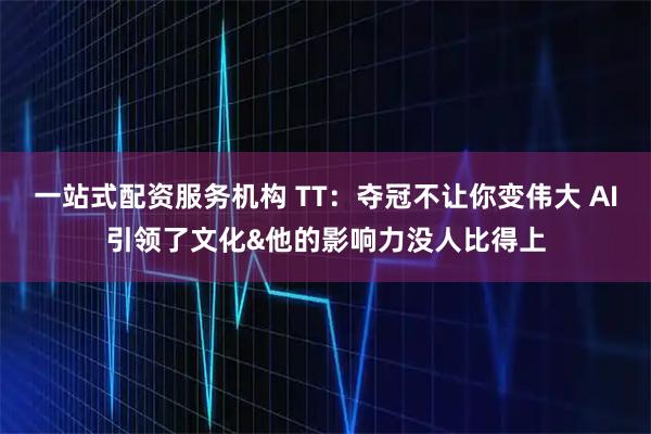 一站式配资服务机构 TT：夺冠不让你变伟大 AI引领了文化&他的影响力没人比得上
