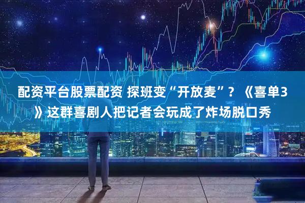 配资平台股票配资 探班变“开放麦”？《喜单3》这群喜剧人把记者会玩成了炸场脱口秀