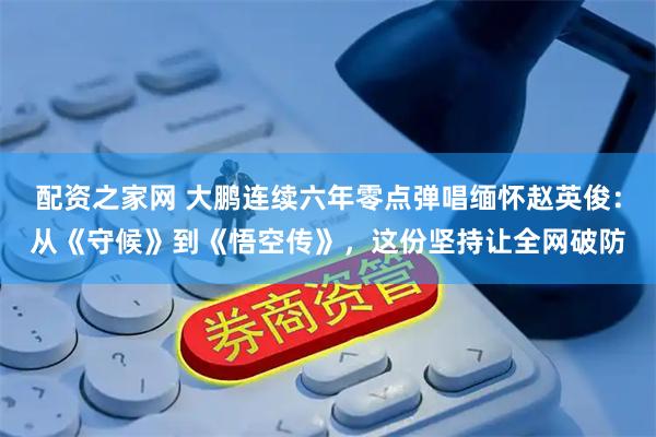 配资之家网 大鹏连续六年零点弹唱缅怀赵英俊：从《守候》到《悟空传》，这份坚持让全网破防