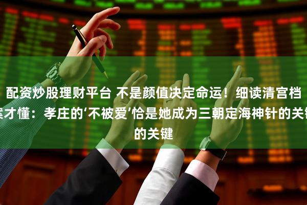 配资炒股理财平台 不是颜值决定命运!细读清宫档案才懂:孝庄的‘不被爱’恰是她成为三朝定海神针的关键